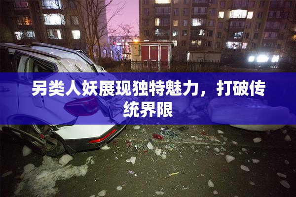 另类人妖展现独特魅力，打破传统界限