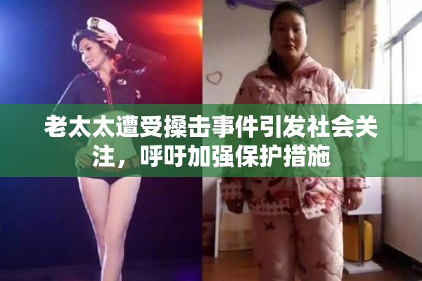 老太太遭受搡击事件引发社会关注，呼吁加强保护措施