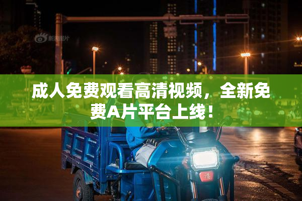 成人免费观看高清视频，全新免费A片平台上线！