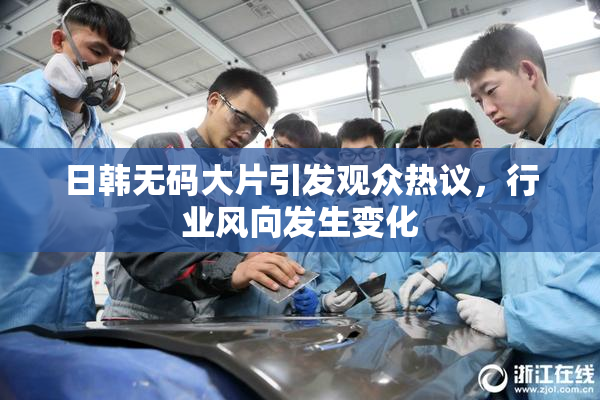 日韩无码大片引发观众热议，行业风向发生变化