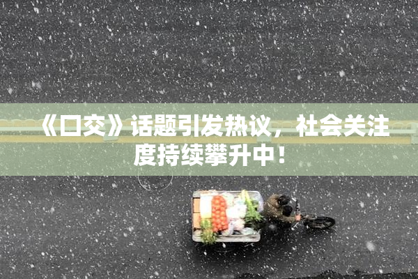 《囗交》话题引发热议，社会关注度持续攀升中！