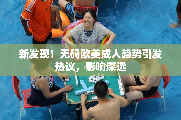 新发现！无码欧美成人趋势引发热议，影响深远