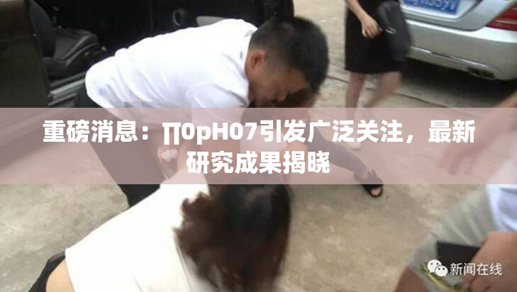 重磅消息：∏0pH07引发广泛关注，最新研究成果揭晓