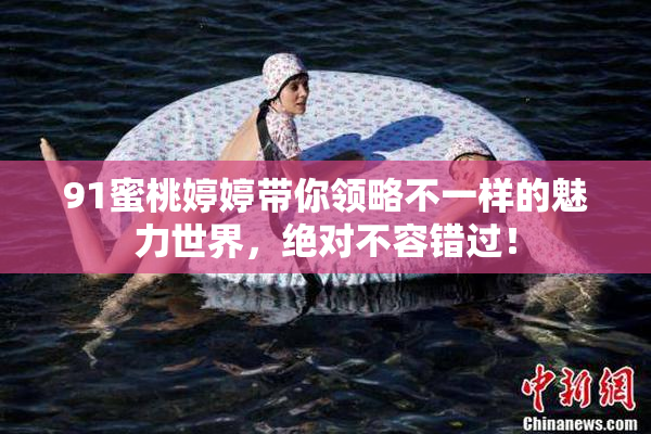 91蜜桃婷婷带你领略不一样的魅力世界，绝对不容错过！