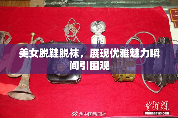 美女脱鞋脱袜，展现优雅魅力瞬间引围观