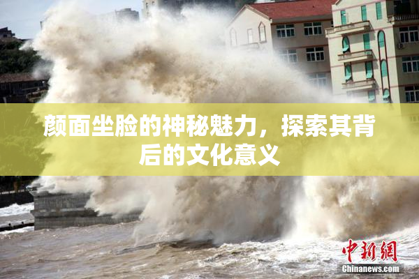 颜面坐脸的神秘魅力，探索其背后的文化意义
