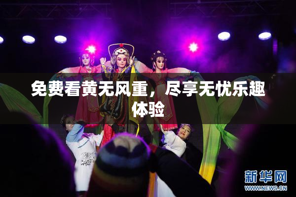 免费看黄无风重，尽享无忧乐趣体验
