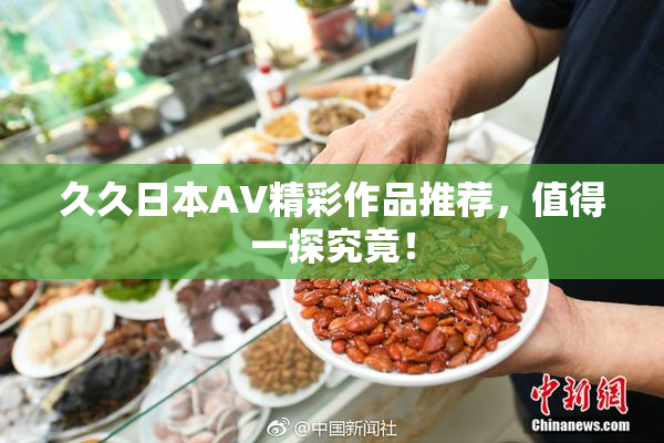 久久日本AV精彩作品推荐，值得一探究竟！