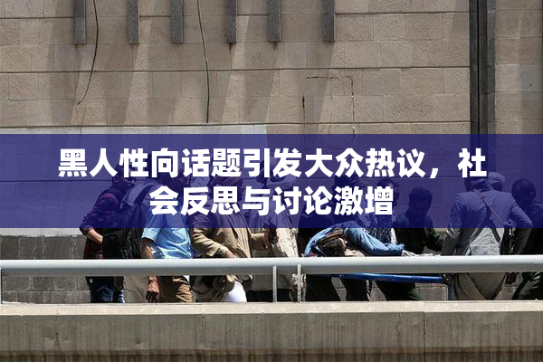 黑人性向话题引发大众热议，社会反思与讨论激增