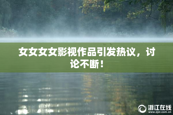 女女女女影视作品引发热议，讨论不断！