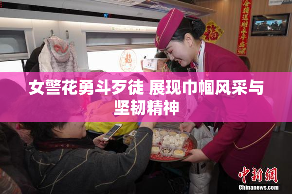 女警花勇斗歹徒 展现巾帼风采与坚韧精神