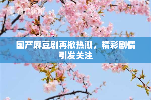 国产麻豆剧再掀热潮，精彩剧情引发关注