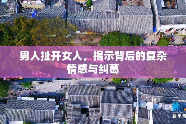 男人扯开女人，揭示背后的复杂情感与纠葛