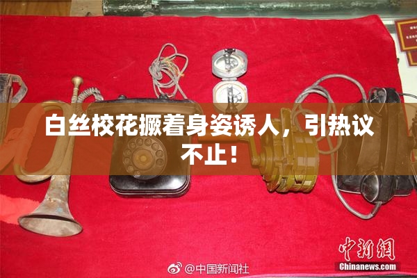 白丝校花撅着身姿诱人，引热议不止！