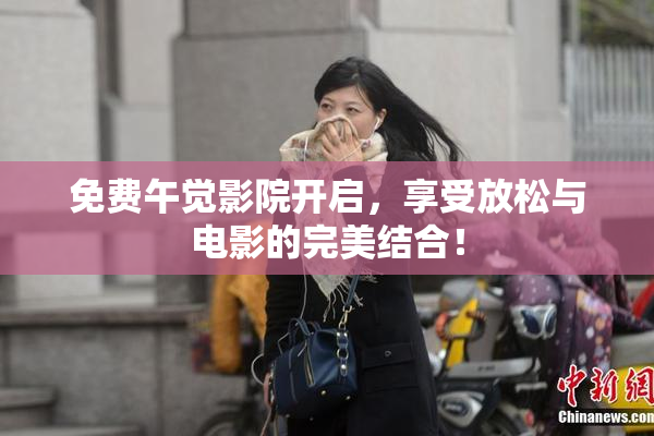 免费午觉影院开启，享受放松与电影的完美结合！