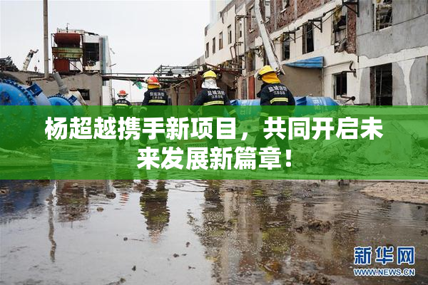 杨超越携手新项目，共同开启未来发展新篇章！