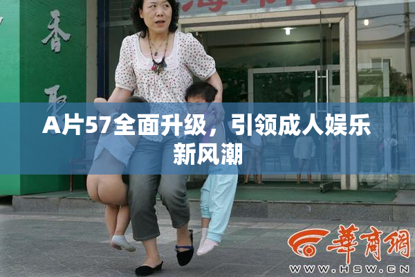A片57全面升级，引领成人娱乐新风潮