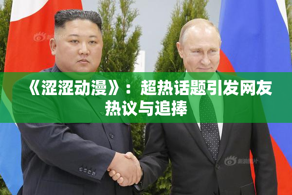 《涩涩动漫》：超热话题引发网友热议与追捧