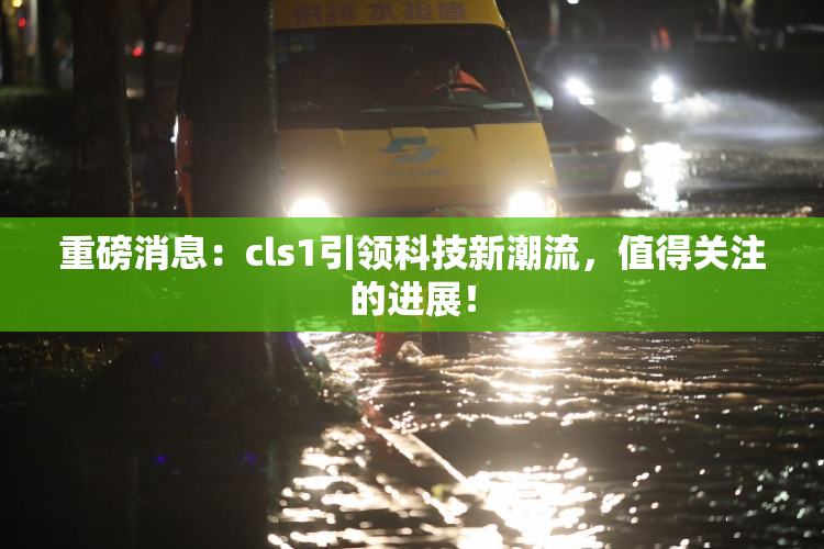 重磅消息：cls1引领科技新潮流，值得关注的进展！