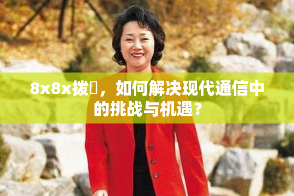 8x8x拨牐，如何解决现代通信中的挑战与机遇？
