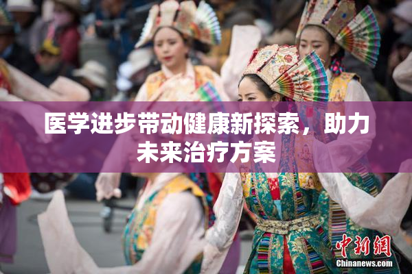 医学进步带动健康新探索，助力未来治疗方案