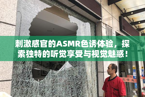 刺激感官的ASMR色诱体验，探索独特的听觉享受与视觉魅惑！