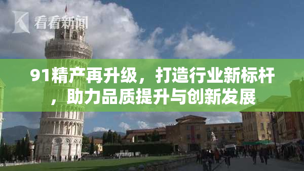 91精产再升级，打造行业新标杆，助力品质提升与创新发展