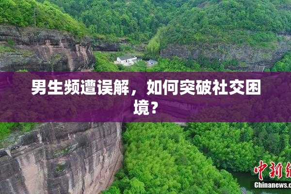 男生频遭误解，如何突破社交困境？