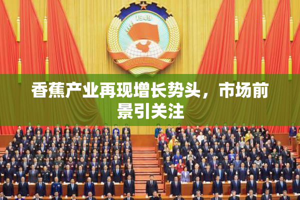 香蕉产业再现增长势头，市场前景引关注
