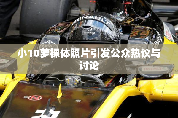 小10萝裸体照片引发公众热议与讨论