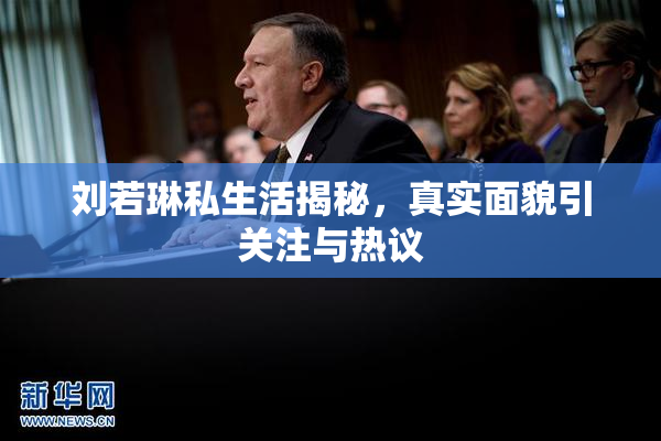 刘若琳私生活揭秘，真实面貌引关注与热议