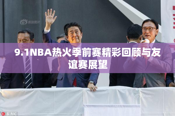 9.1NBA热火季前赛精彩回顾与友谊赛展望