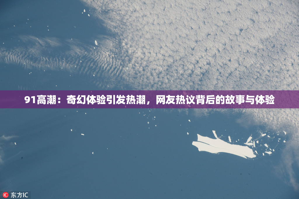 91高潮：奇幻体验引发热潮，网友热议背后的故事与体验