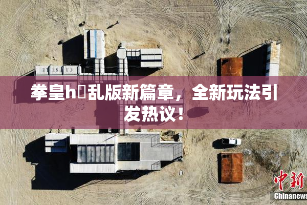 拳皇h婬乱版新篇章，全新玩法引发热议！