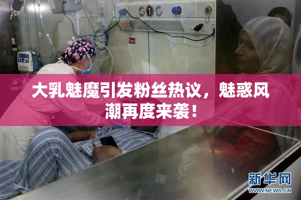 大乳魅魔引发粉丝热议，魅惑风潮再度来袭！