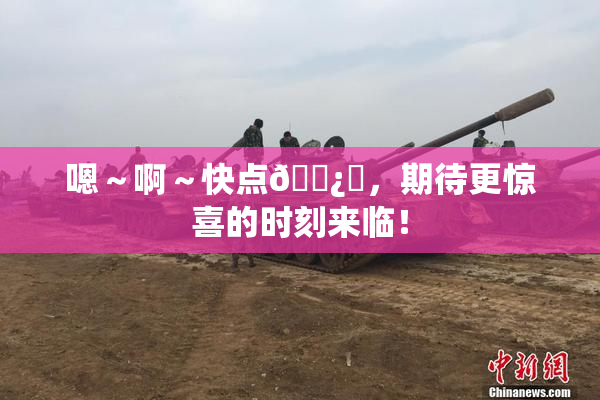 嗯～啊～快点🌿‌，期待更惊喜的时刻来临！