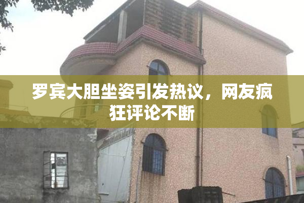 罗宾大胆坐姿引发热议，网友疯狂评论不断