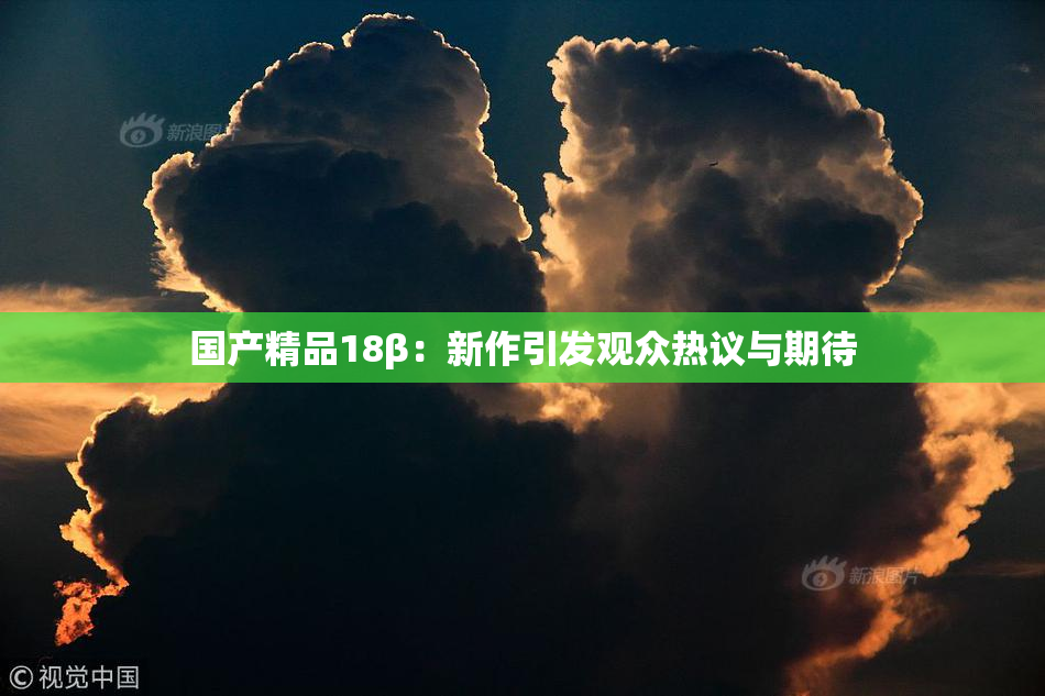 国产精品18β：新作引发观众热议与期待