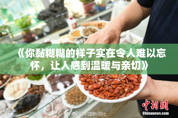 《你黏糊糊的样子实在令人难以忘怀，让人感到温暖与亲切》