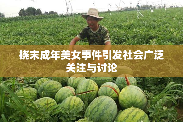 挠末成年美女事件引发社会广泛关注与讨论