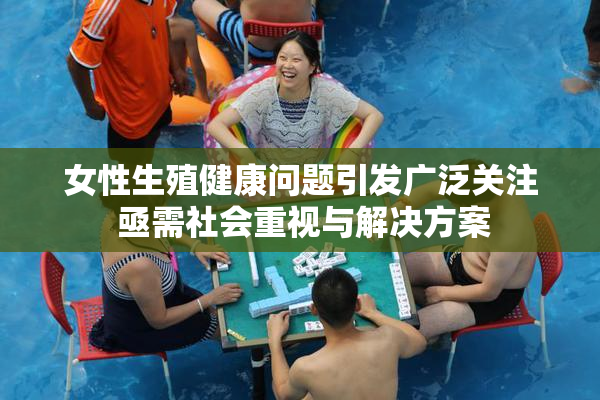女性生殖健康问题引发广泛关注 亟需社会重视与解决方案