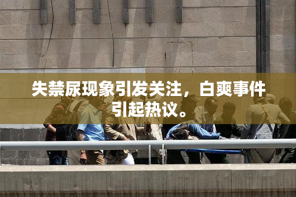 失禁尿现象引发关注，白爽事件引起热议。