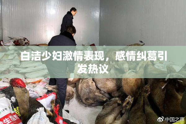 白洁少妇激情表现，感情纠葛引发热议