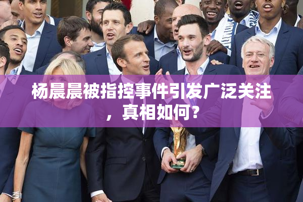 杨晨晨被指控事件引发广泛关注，真相如何？