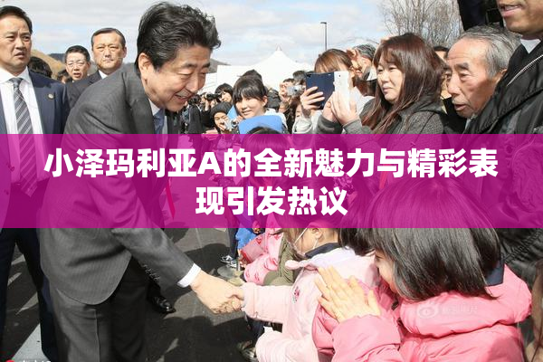 小泽玛利亚A的全新魅力与精彩表现引发热议
