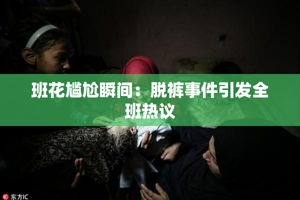 班花尴尬瞬间：脱裤事件引发全班热议