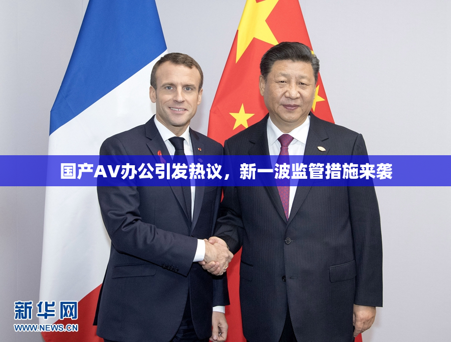 国产AV办公引发热议，新一波监管措施来袭