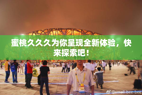 蜜桃久久久为你呈现全新体验，快来探索吧！