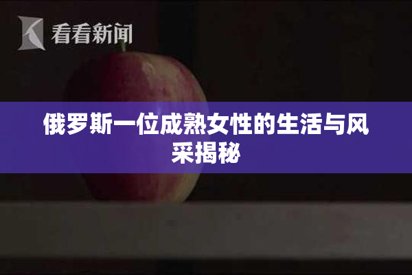 俄罗斯一位成熟女性的生活与风采揭秘