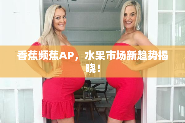 香蕉频蕉AP，水果市场新趋势揭晓！